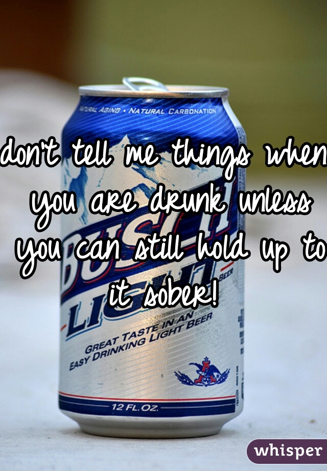 don't tell me things when you are drunk unless you can still hold up to it sober! 