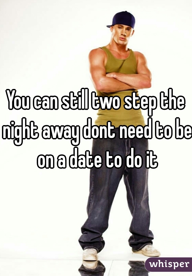 You can still two step the night away dont need to be on a date to do it