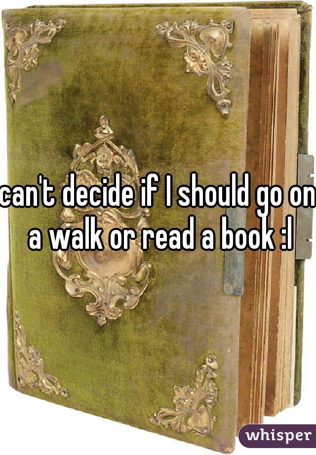 can't decide if I should go on a walk or read a book :l