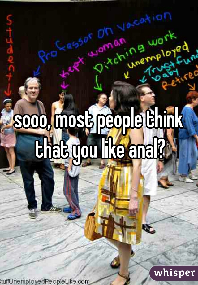 sooo, most people think that you like anal?