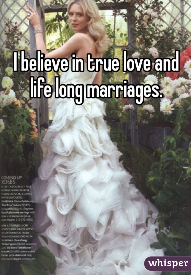 I believe in true love and life long marriages.