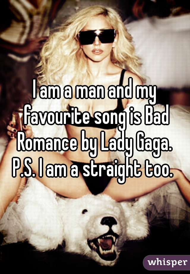 I am a man and my favourite song is Bad Romance by Lady Gaga. 
P.S. I am a straight too. 