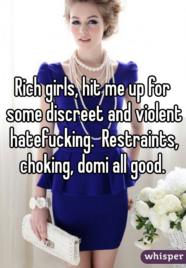 Rich girls, hit me up for some discreet and violent hatefucking.  Restraints, choking, domi all good. 