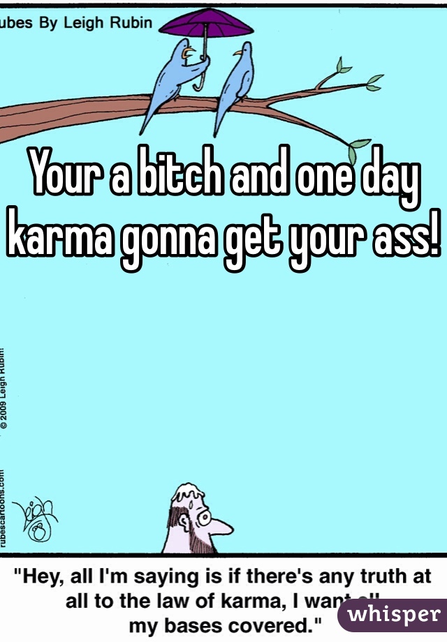 Your a bitch and one day karma gonna get your ass!