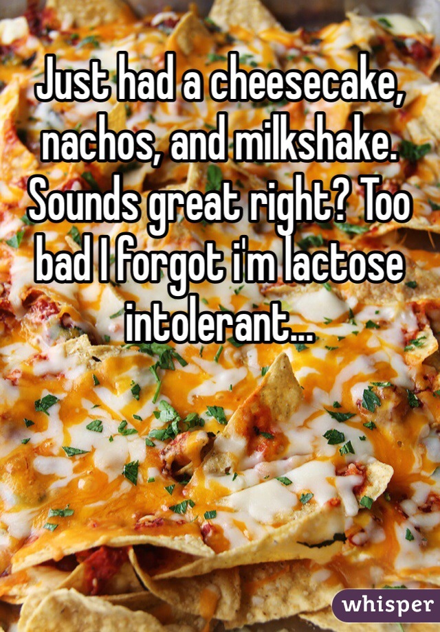 Just had a cheesecake, nachos, and milkshake. Sounds great right? Too bad I forgot i'm lactose intolerant...