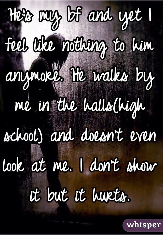 He's my bf and yet I feel like nothing to him anymore. He walks by me in the halls(high school) and doesn't even look at me. I don't show it but it hurts.