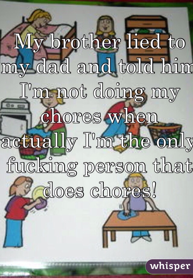 My brother lied to my dad and told him I'm not doing my chores when actually I'm the only fucking person that does chores!