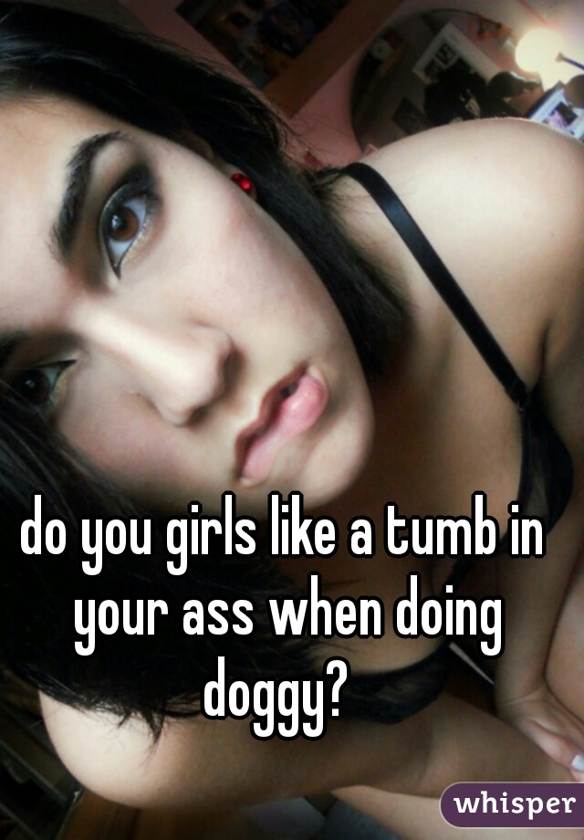 do you girls like a tumb in your ass when doing doggy?  