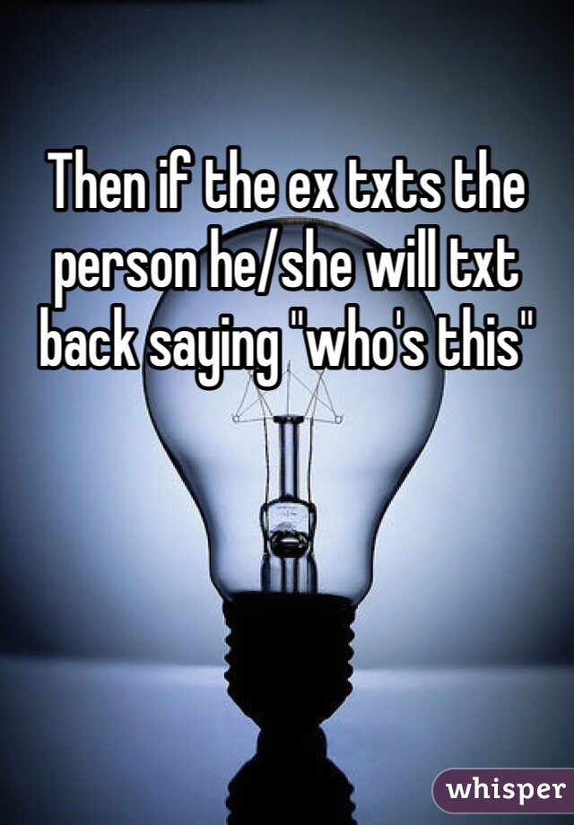 Then if the ex txts the person he/she will txt back saying "who's this" 