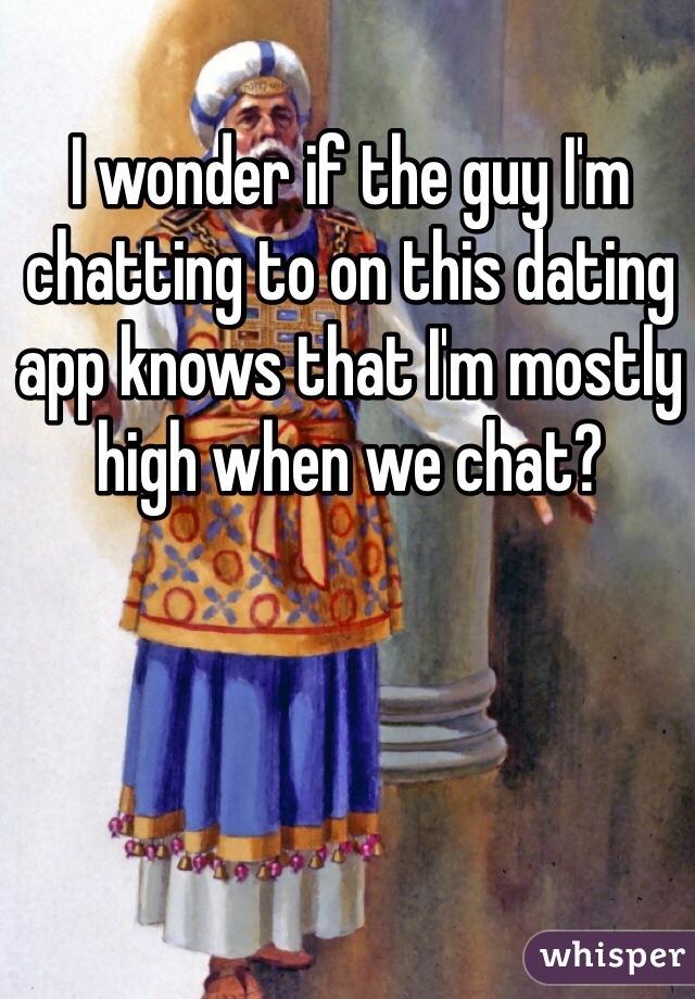 I wonder if the guy I'm chatting to on this dating app knows that I'm mostly high when we chat?