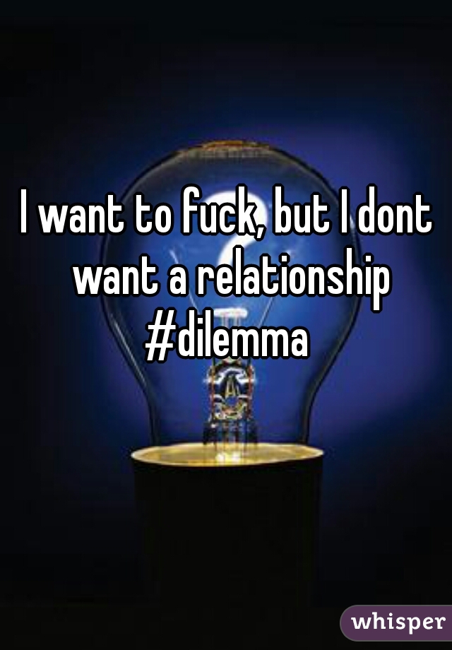 I want to fuck, but I dont want a relationship #dilemma 