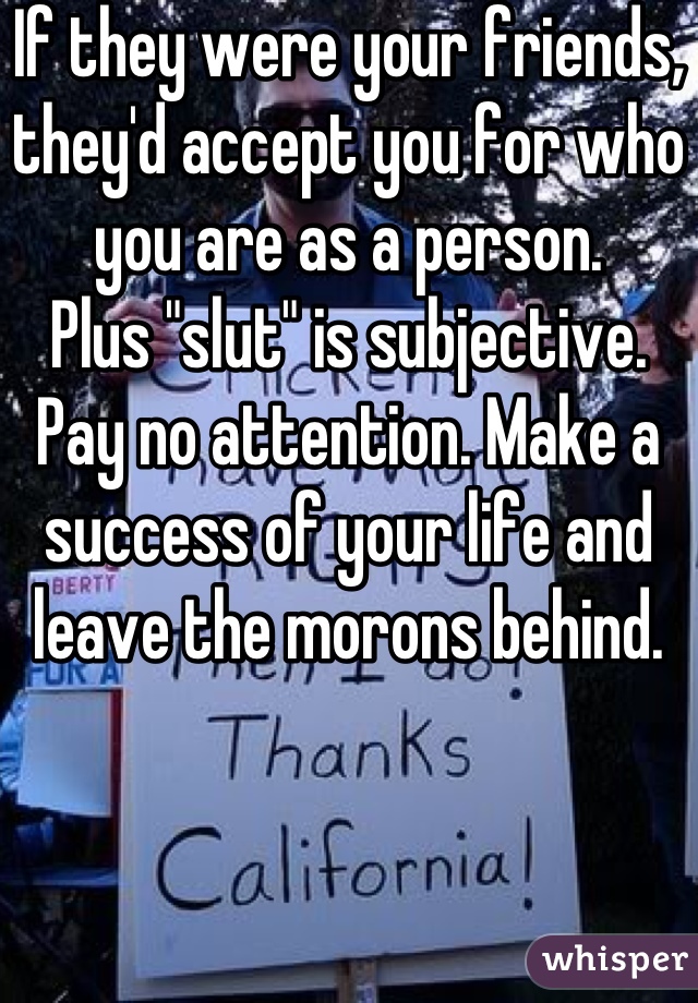 If they were your friends, they'd accept you for who you are as a person. 
Plus "slut" is subjective. 
Pay no attention. Make a success of your life and leave the morons behind.