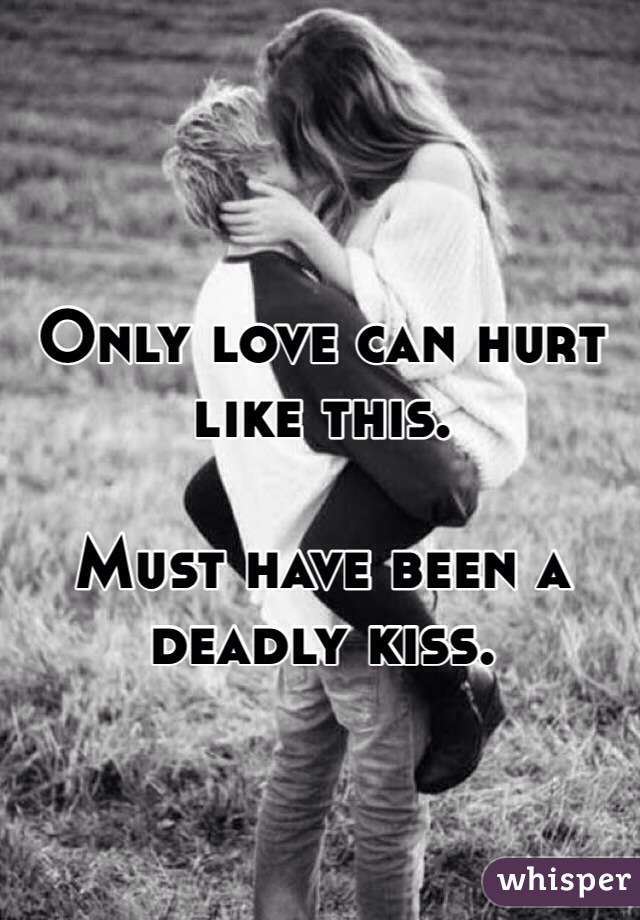 Only love can hurt like this.

Must have been a deadly kiss. 