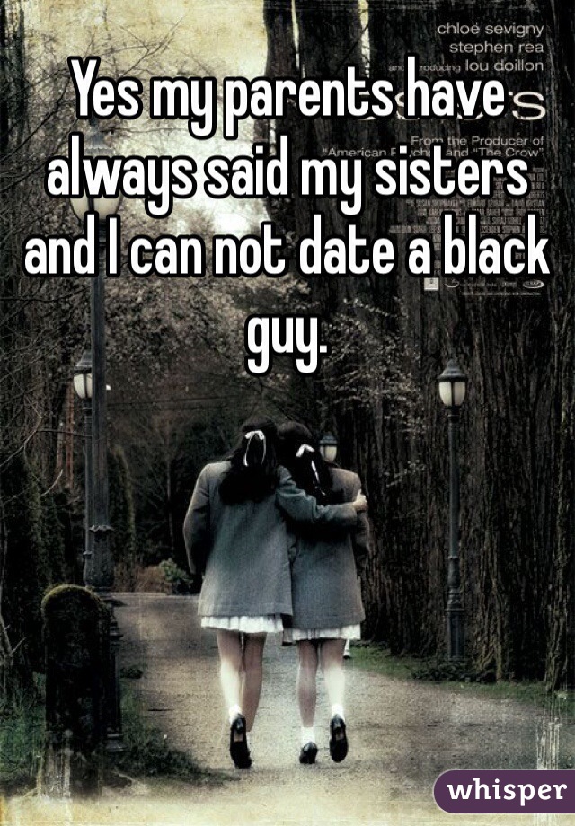 Yes my parents have always said my sisters and I can not date a black guy.