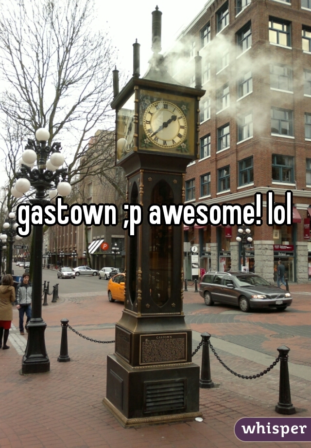 gastown ;p awesome! lol