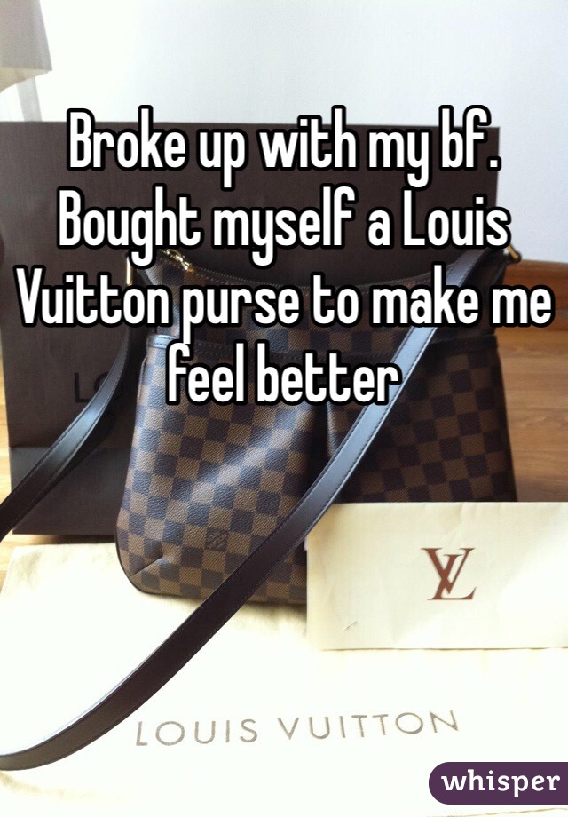 Broke up with my bf. Bought myself a Louis Vuitton purse to make me feel better 