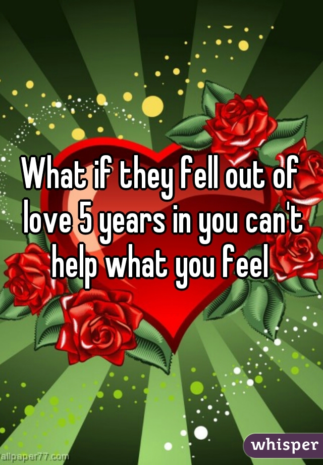 What if they fell out of love 5 years in you can't help what you feel 