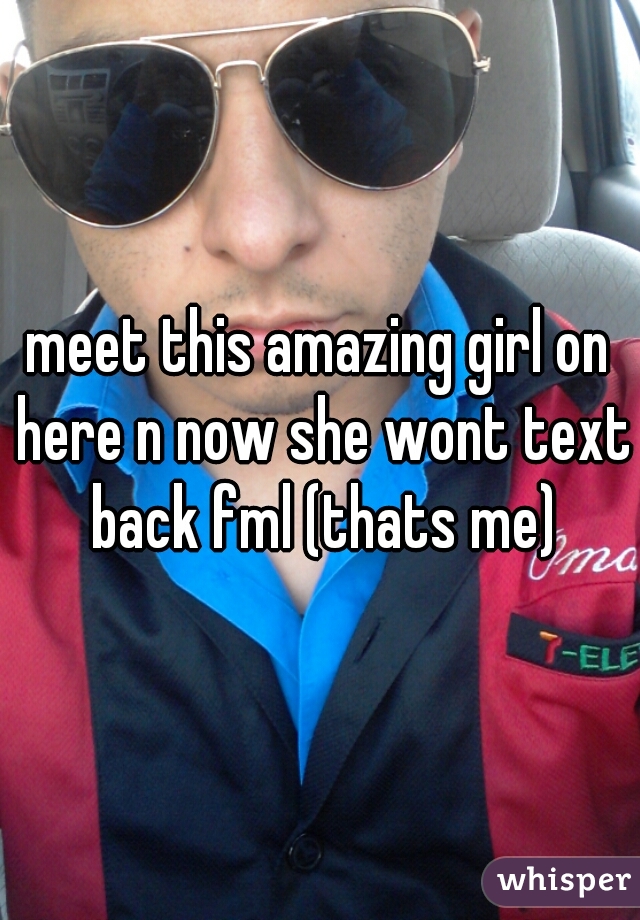 meet this amazing girl on here n now she wont text back fml (thats me)