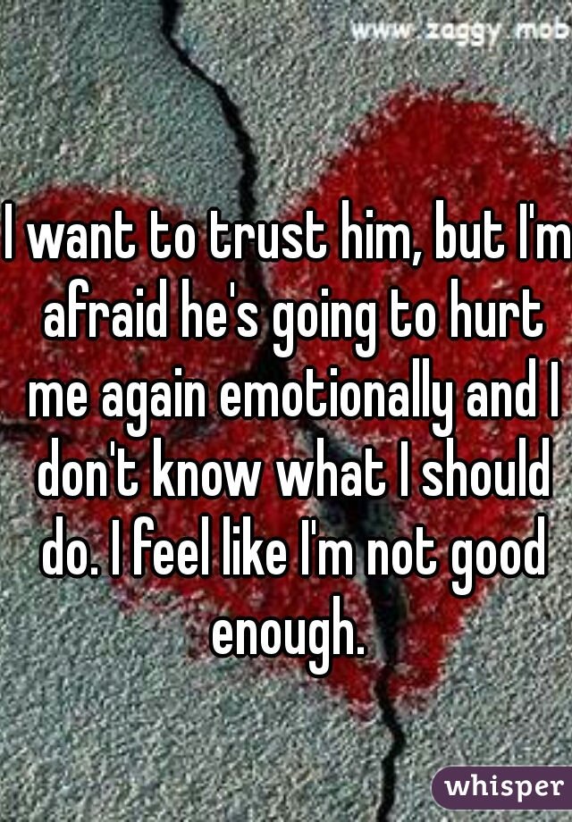 I want to trust him, but I'm afraid he's going to hurt me again emotionally and I don't know what I should do. I feel like I'm not good enough. 