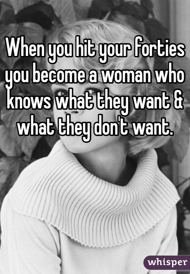 When you hit your forties you become a woman who knows what they want & what they don't want. 