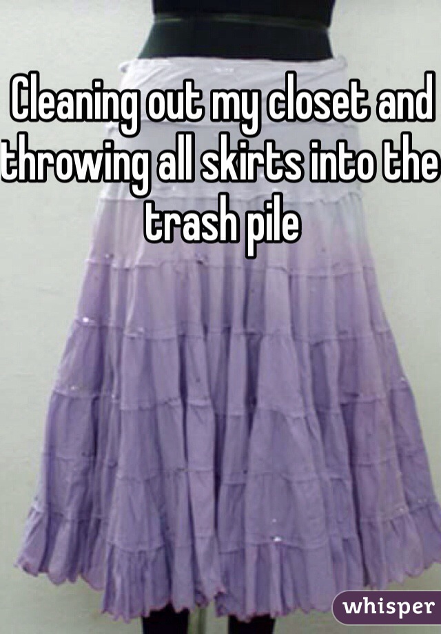 Cleaning out my closet and throwing all skirts into the trash pile 