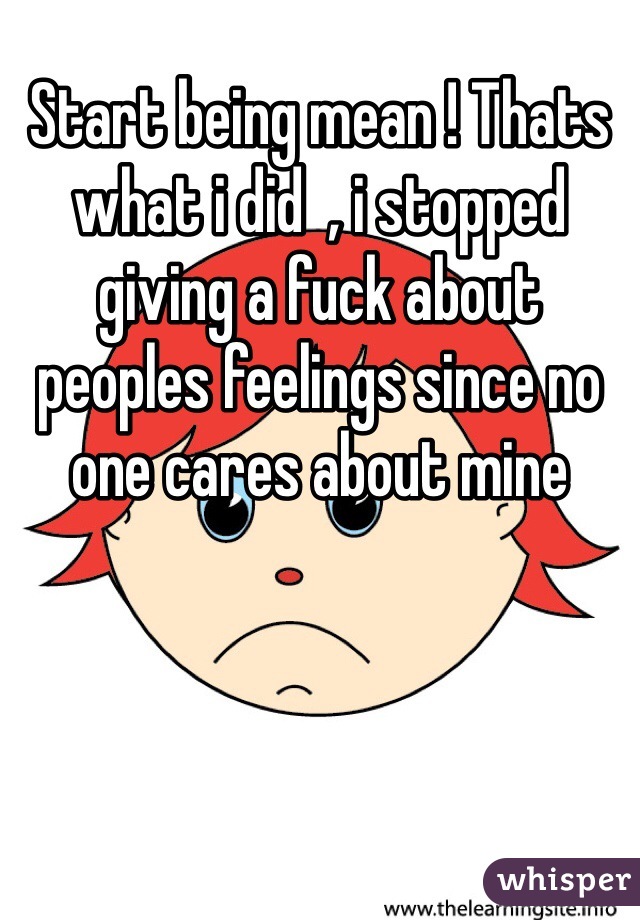 Start being mean ! Thats what i did  , i stopped giving a fuck about peoples feelings since no one cares about mine 