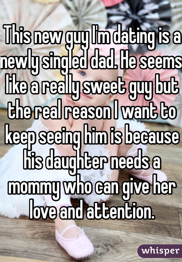 This new guy I'm dating is a newly singled dad. He seems like a really sweet guy but the real reason I want to keep seeing him is because his daughter needs a mommy who can give her love and attention.