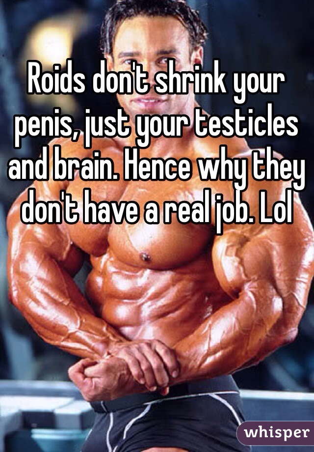 Roids don't shrink your penis, just your testicles and brain. Hence why they don't have a real job. Lol