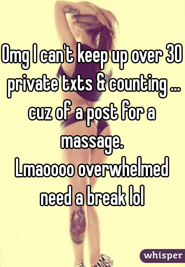 Omg I can't keep up over 30 private txts & counting ...
cuz of a post for a massage. 
Lmaoooo overwhelmed need a break lol 