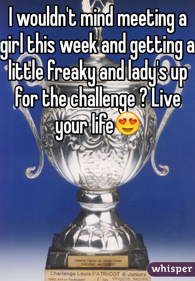 I wouldn't mind meeting a girl this week and getting a little freaky and lady's up for the challenge ? Live your life😍