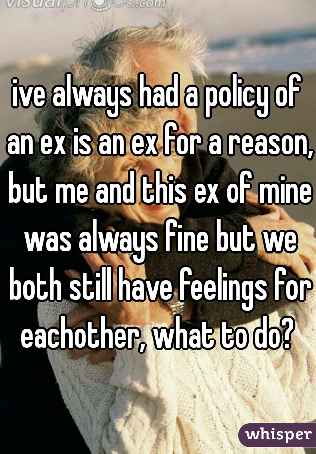 ive always had a policy of an ex is an ex for a reason, but me and this ex of mine was always fine but we both still have feelings for eachother, what to do? 