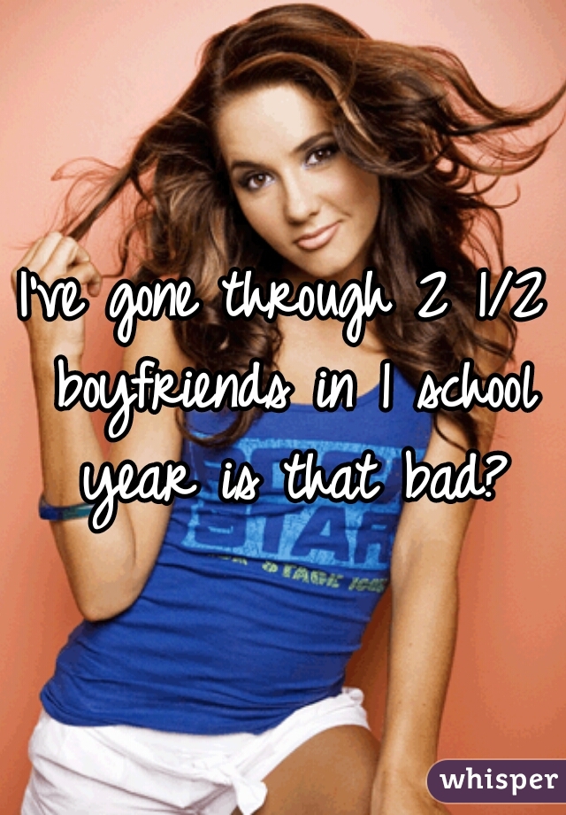 I've gone through 2 1/2 boyfriends in 1 school year is that bad?