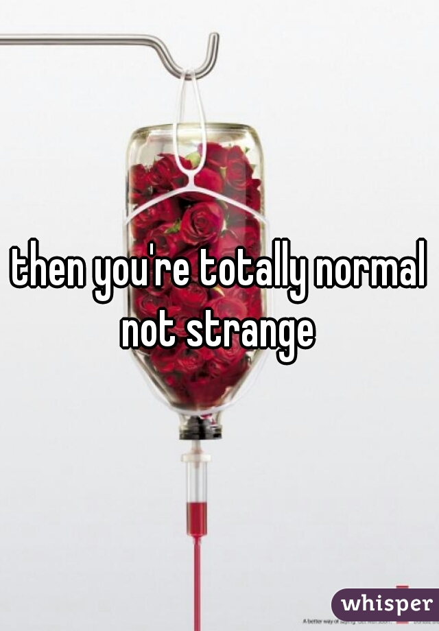 then you're totally normal not strange 