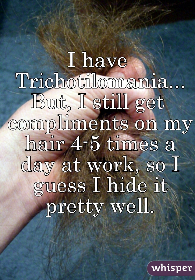 I have Trichotilomania...


But, I still get compliments on my hair 4-5 times a day at work, so I guess I hide it pretty well.


 