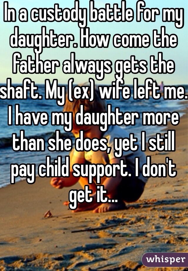 In a custody battle for my daughter. How come the father always gets the shaft. My (ex) wife left me. I have my daughter more than she does, yet I still pay child support. I don't get it...