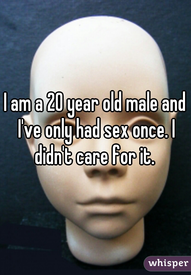 I am a 20 year old male and I've only had sex once. I didn't care for it. 