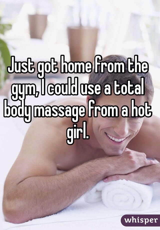 Just got home from the gym, I could use a total body massage from a hot girl.