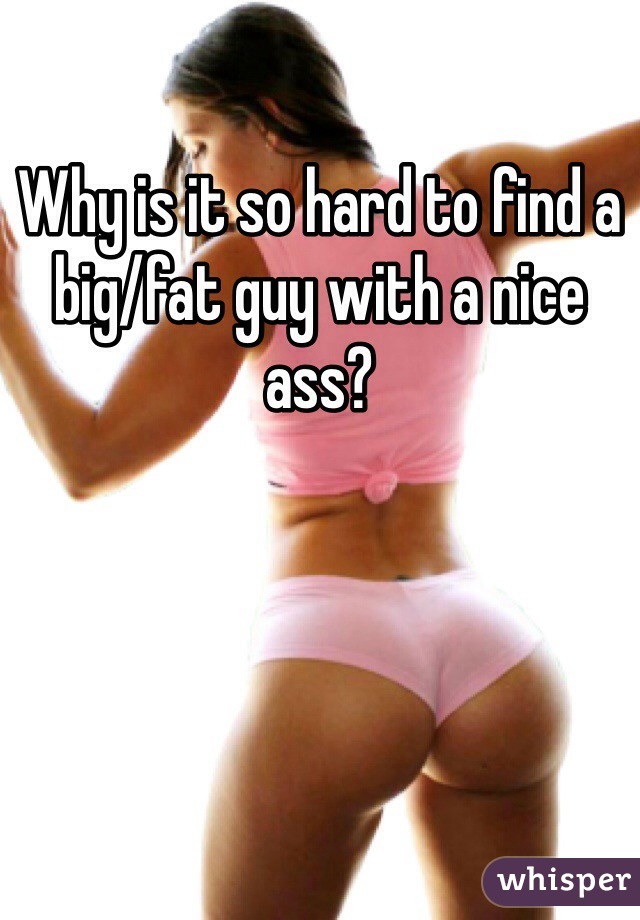 Why is it so hard to find a big/fat guy with a nice ass?