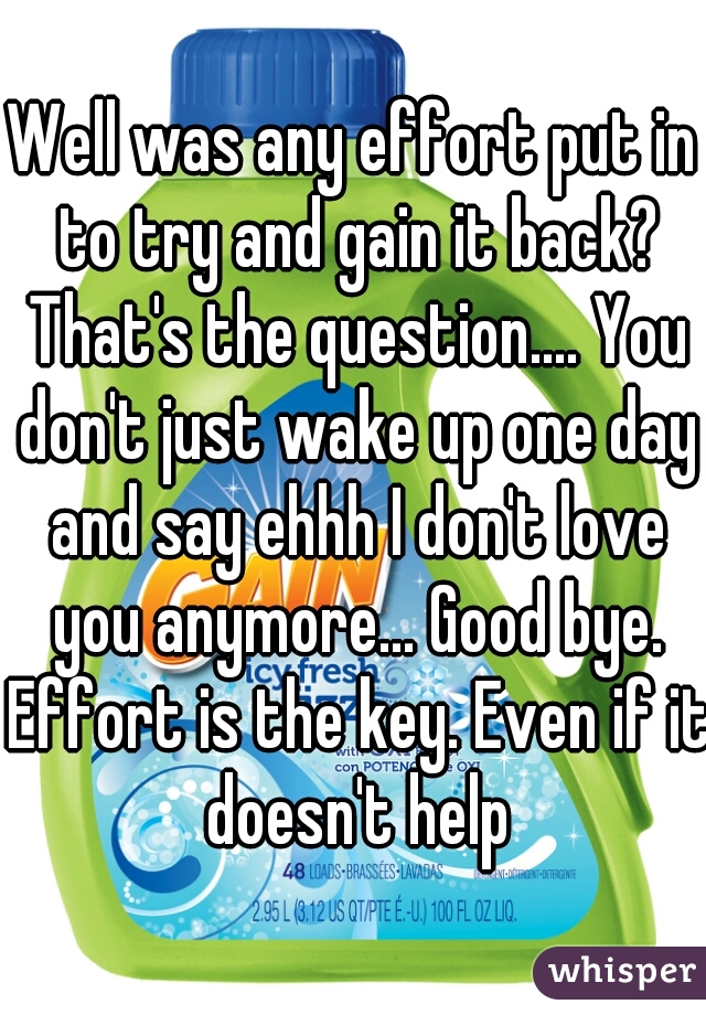 Well was any effort put in to try and gain it back? That's the question.... You don't just wake up one day and say ehhh I don't love you anymore... Good bye. Effort is the key. Even if it doesn't help