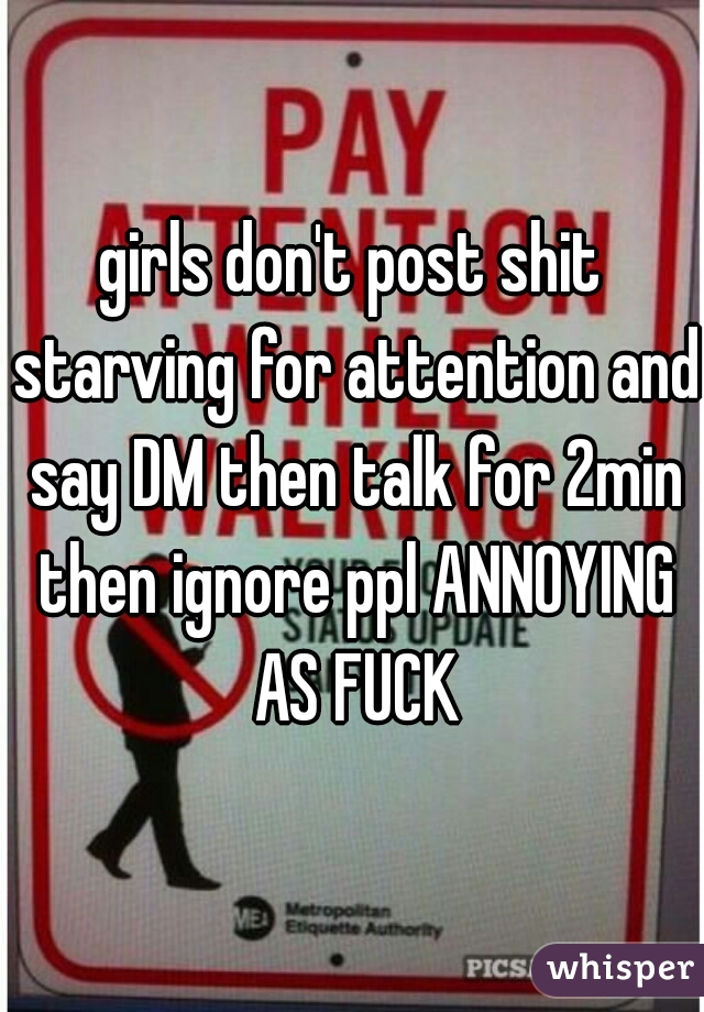 girls don't post shit starving for attention and say DM then talk for 2min then ignore ppl ANNOYING AS FUCK