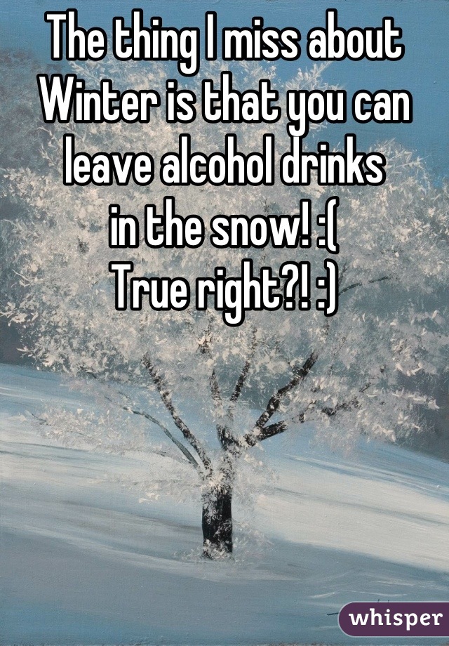 The thing I miss about
Winter is that you can
leave alcohol drinks
in the snow! :(
True right?! :)