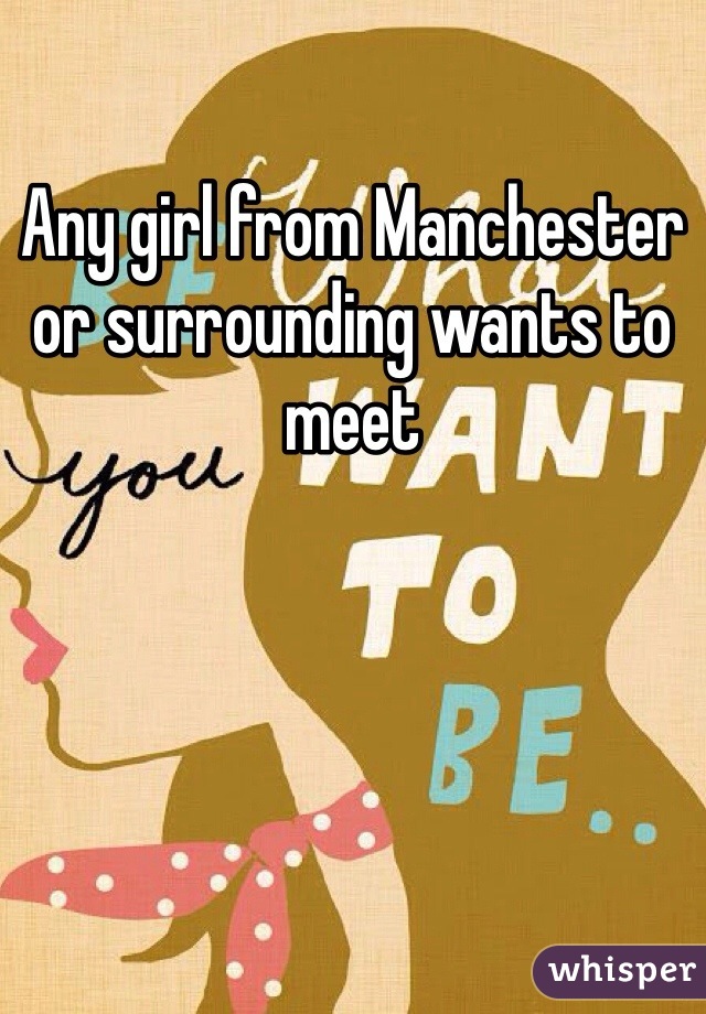 Any girl from Manchester or surrounding wants to meet 