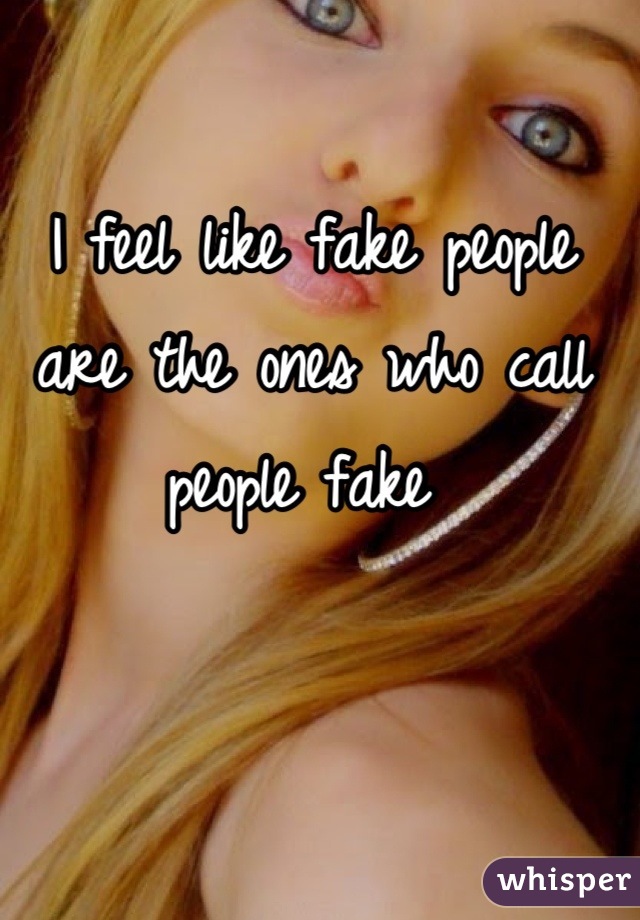 I feel like fake people are the ones who call people fake 