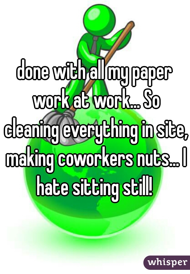 done with all my paper work at work... So cleaning everything in site, making coworkers nuts... I hate sitting still! 
