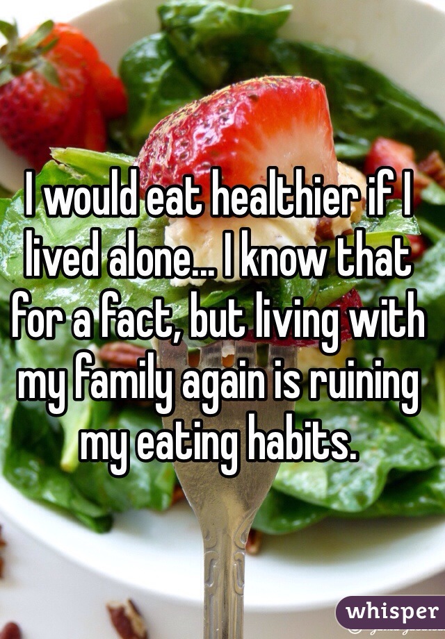 I would eat healthier if I lived alone... I know that for a fact, but living with my family again is ruining my eating habits.