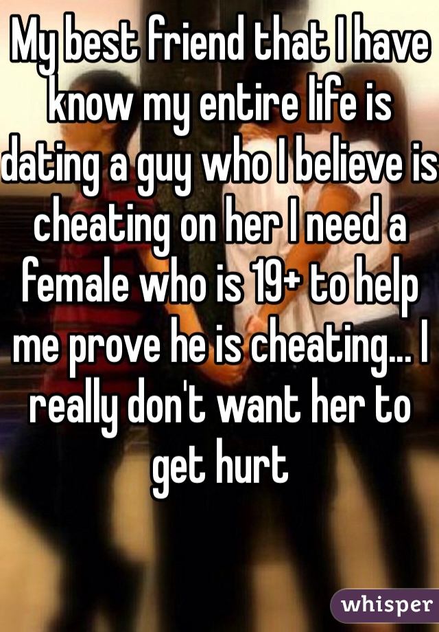 My best friend that I have know my entire life is dating a guy who I believe is cheating on her I need a female who is 19+ to help me prove he is cheating... I really don't want her to get hurt