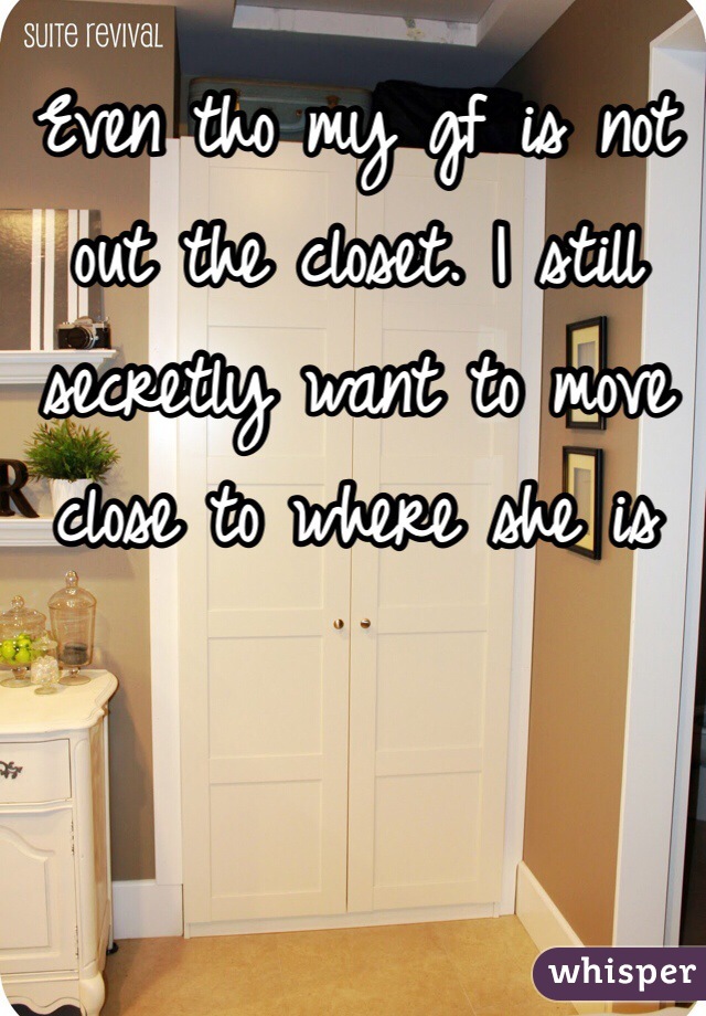 Even tho my gf is not out the closet. I still secretly want to move close to where she is 