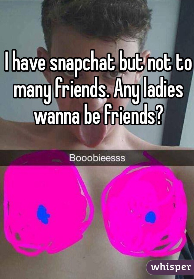 I have snapchat but not to many friends. Any ladies wanna be friends? 