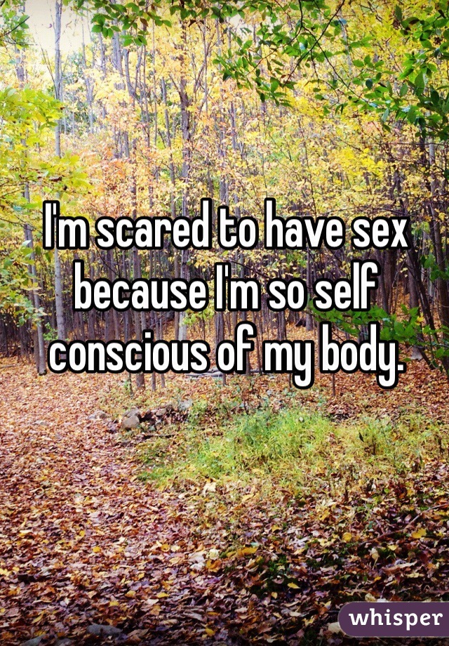 I'm scared to have sex because I'm so self conscious of my body. 