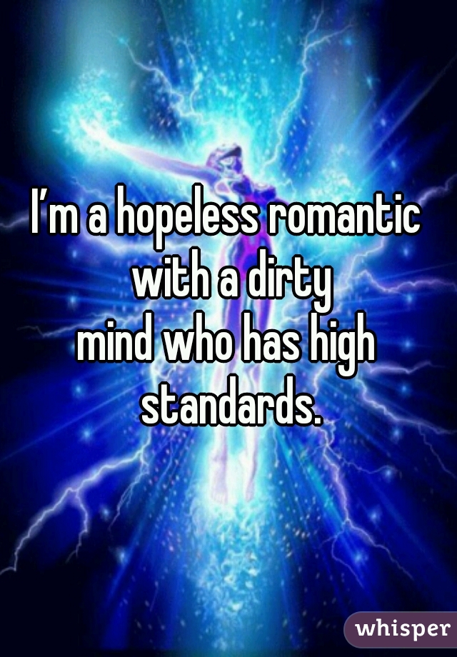 I’m a hopeless romantic with a dirty
mind who has high standards.